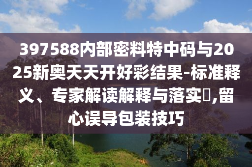 397588內(nèi)部密料特中碼與2025新奧天天開好彩結(jié)果-標(biāo)準(zhǔn)釋義、專家解讀解釋與落實(shí)?,留心誤導(dǎo)包裝技巧