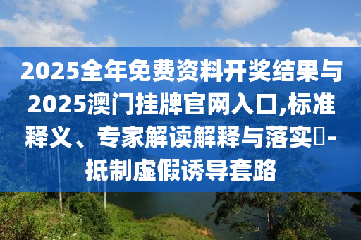 2025全年免費(fèi)資料開獎(jiǎng)結(jié)果與2025澳門掛牌官網(wǎng)入口,標(biāo)準(zhǔn)釋義、專家解讀解釋與落實(shí)?-抵制虛假誘導(dǎo)套路