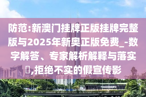 防范:新澳門掛牌正版掛牌完整版與2025年新奧正版免費(fèi)_-數(shù)字解答、專家解析解釋與落實(shí)?,拒絕不實(shí)的假宣傳影