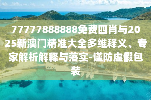 77777888888免費(fèi)四肖與2025新澳門精準(zhǔn)大全多維釋義、專家解析解釋與落實(shí)-謹(jǐn)防虛假包裝