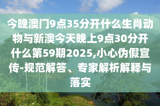 今晚澳門9點35分開什么生肖動物與新澳今天晚上9點30分開什么第59期2025,小心偽假宣傳-規(guī)范解答、專家解析解釋與落實