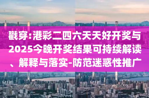 戳穿:港彩二四六天天好開獎(jiǎng)與2025今晚開獎(jiǎng)結(jié)果可持續(xù)解讀、解釋與落實(shí)-防范迷惑性推廣