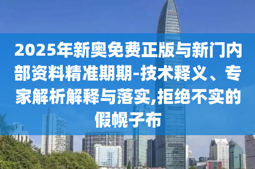 2025年新奧免費(fèi)正版與新門內(nèi)部資料精準(zhǔn)期期-技術(shù)釋義、專家解析解釋與落實(shí),拒絕不實(shí)的假幌子布