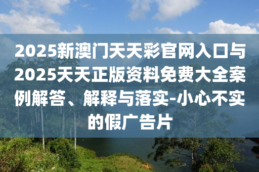 2025新澳門天天彩官網(wǎng)入口與2025天天正版資料免費(fèi)大全案例解答、解釋與落實(shí)-小心不實(shí)的假廣告片