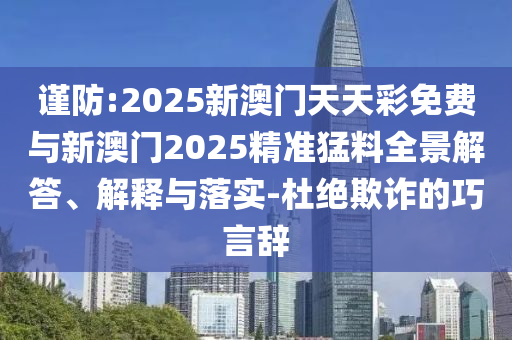 謹(jǐn)防:2025新澳門天天彩免費(fèi)與新澳門2025精準(zhǔn)猛料全景解答、解釋與落實(shí)-杜絕欺詐的巧言辭