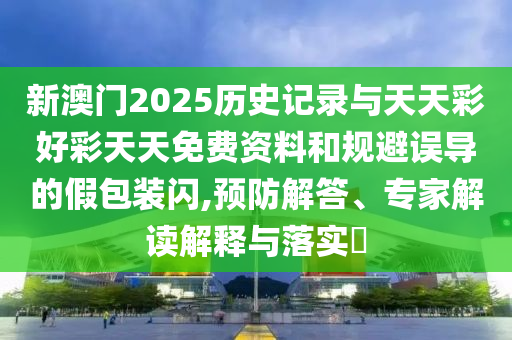 新澳門2025歷史記錄與天天彩好彩天天免費(fèi)資料和規(guī)避誤導(dǎo)的假包裝閃,預(yù)防解答、專家解讀解釋與落實(shí)?