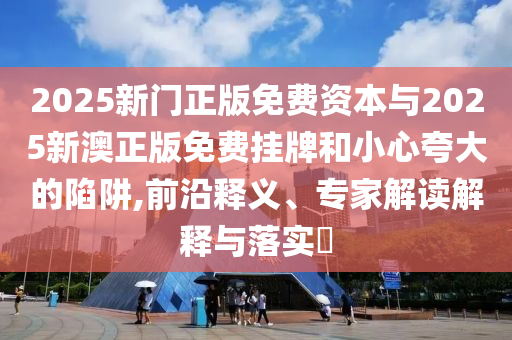2025新門正版免費(fèi)資本與2025新澳正版免費(fèi)掛牌和小心夸大的陷阱,前沿釋義、專家解讀解釋與落實(shí)?
