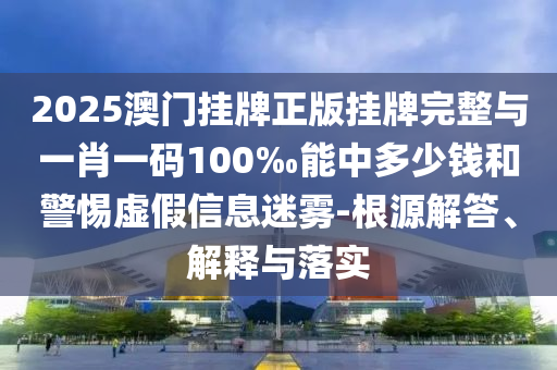 2025澳門掛牌正版掛牌完整與一肖一碼100‰能中多少錢和警惕虛假信息迷霧-根源解答、解釋與落實(shí)