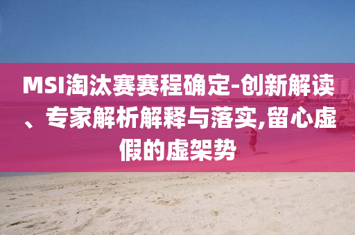 MSI淘汰賽賽程確定-創(chuàng)新解讀、專家解析解釋與落實(shí),留心虛假的虛架勢(shì)