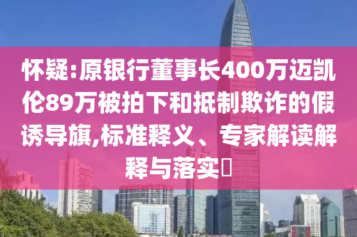 懷疑:原銀行董事長(zhǎng)400萬邁凱倫89萬被拍下和抵制欺詐的假誘導(dǎo)旗,標(biāo)準(zhǔn)釋義、專家解讀解釋與落實(shí)?