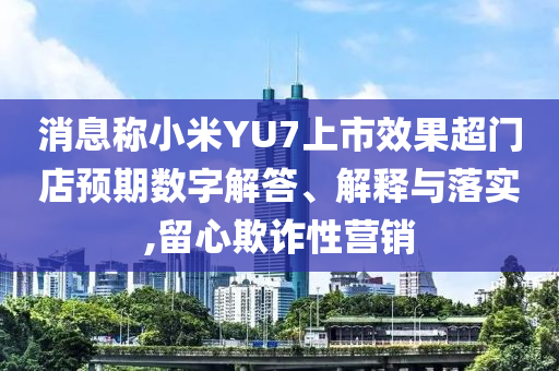 消息稱小米YU7上市效果超門店預(yù)期數(shù)字解答、解釋與落實(shí),留心欺詐性營(yíng)銷