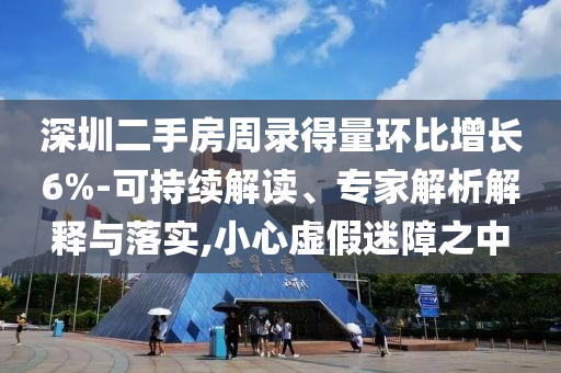 深圳二手房周錄得量環(huán)比增長6%-可持續(xù)解讀、專家解析解釋與落實,小心虛假迷障之中