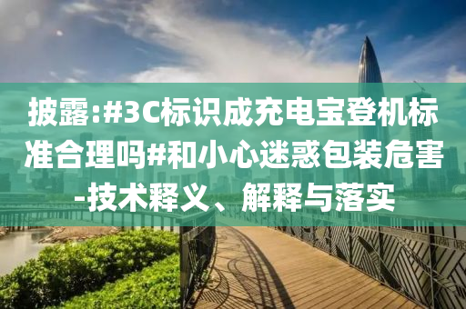 披露:#3C標識成充電寶登機標準合理嗎#和小心迷惑包裝危害-技術釋義、解釋與落實