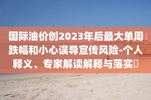 國際油價創(chuàng)2023年后最大單周跌幅和小心誤導宣傳風險-個人釋義、專家解讀解釋與落實?