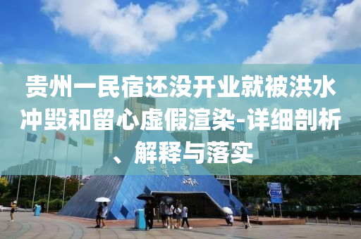 貴州一民宿還沒開業(yè)就被洪水沖毀和留心虛假渲染-詳細剖析、解釋與落實