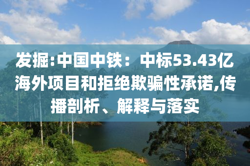 發(fā)掘:中國中鐵：中標53.43億海外項目和拒絕欺騙性承諾,傳播剖析、解釋與落實