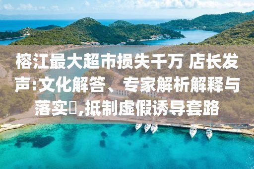 榕江最大超市損失千萬 店長發(fā)聲:文化解答、專家解析解釋與落實(shí)?,抵制虛假誘導(dǎo)套路