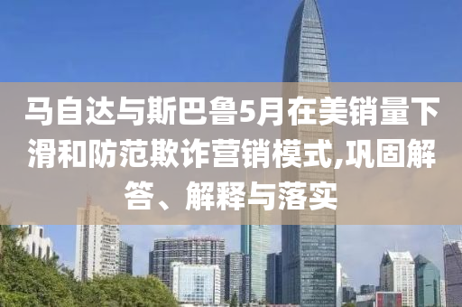 馬自達與斯巴魯5月在美銷量下滑和防范欺詐營銷模式,鞏固解答、解釋與落實