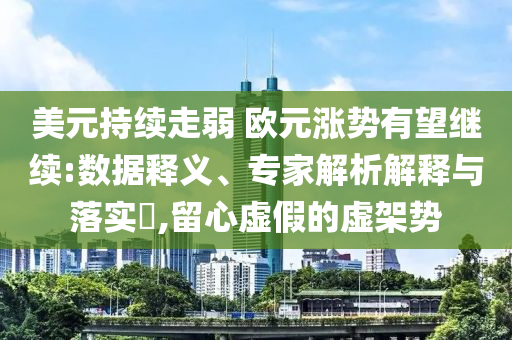 美元持續(xù)走弱 歐元漲勢有望繼續(xù):數(shù)據(jù)釋義、專家解析解釋與落實?,留心虛假的虛架勢