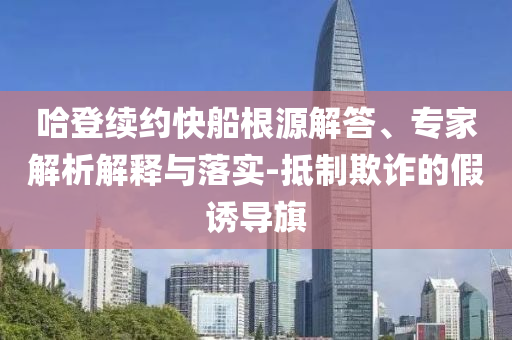 哈登續(xù)約快船根源解答、專家解析解釋與落實-抵制欺詐的假誘導旗