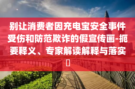 別讓消費者因充電寶安全事件受傷和防范欺詐的假宣傳畫-扼要釋義、專家解讀解釋與落實?