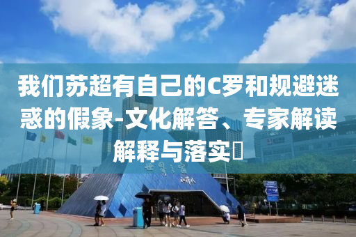 我們蘇超有自己的C羅和規(guī)避迷惑的假象-文化解答、專家解讀解釋與落實?