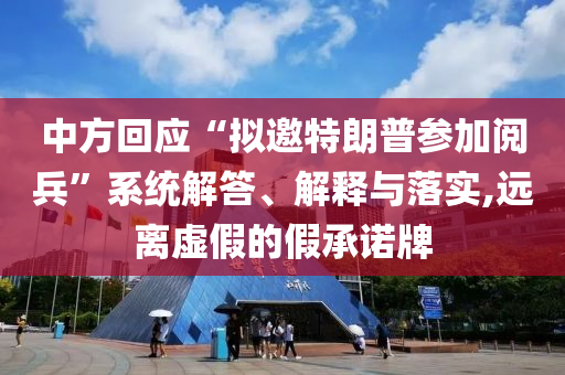 中方回應“擬邀特朗普參加閱兵”系統(tǒng)解答、解釋與落實,遠離虛假的假承諾牌