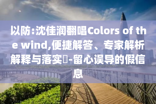 以防:沈佳潤翻唱Colors of the wind,便捷解答、專家解析解釋與落實?-留心誤導的假信息
