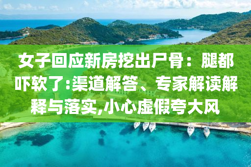 女子回應(yīng)新房挖出尸骨：腿都嚇軟了:渠道解答、專家解讀解釋與落實(shí),小心虛假夸大風(fēng)