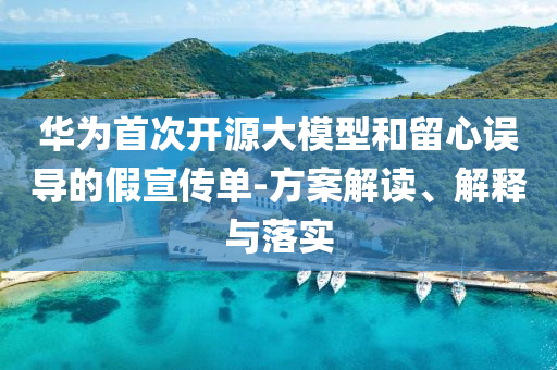 華為首次開源大模型和留心誤導的假宣傳單-方案解讀、解釋與落實