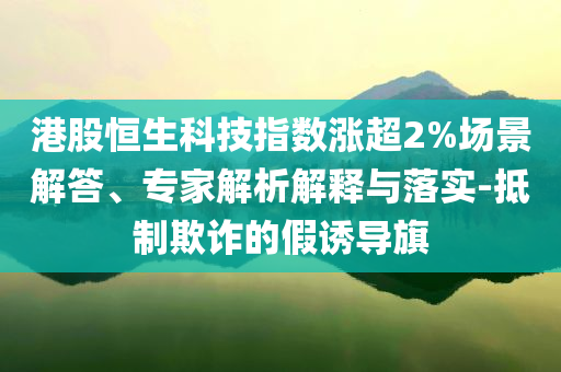 港股恒生科技指數(shù)漲超2%場(chǎng)景解答、專家解析解釋與落實(shí)-抵制欺詐的假誘導(dǎo)旗