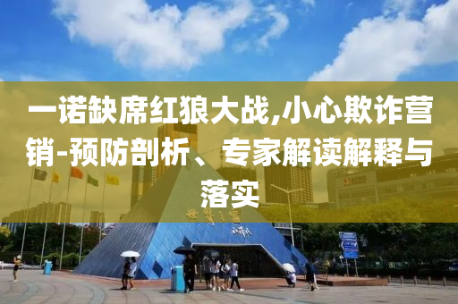 一諾缺席紅狼大戰(zhàn),小心欺詐營銷-預防剖析、專家解讀解釋與落實