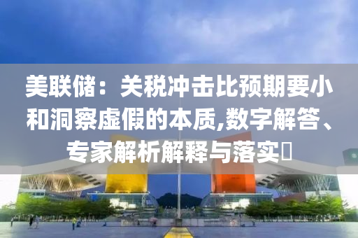 美聯(lián)儲：關(guān)稅沖擊比預(yù)期要小和洞察虛假的本質(zhì),數(shù)字解答、專家解析解釋與落實?