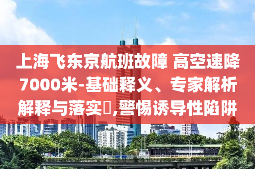 上海飛東京航班故障 高空速降7000米-基礎(chǔ)釋義、專家解析解釋與落實?,警惕誘導(dǎo)性陷阱