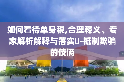 如何看待單身稅,合理釋義、專家解析解釋與落實?-抵制欺騙的伎倆