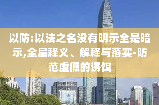以防:以法之名沒有明示全是暗示,全局釋義、解釋與落實-防范虛假的誘餌