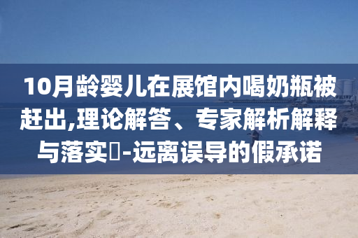 10月齡嬰兒在展館內(nèi)喝奶瓶被趕出,理論解答、專家解析解釋與落實?-遠離誤導的假承諾