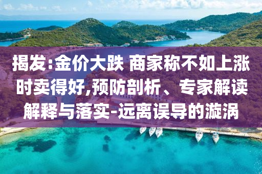 揭發(fā):金價大跌 商家稱不如上漲時賣得好,預防剖析、專家解讀解釋與落實-遠離誤導的漩渦