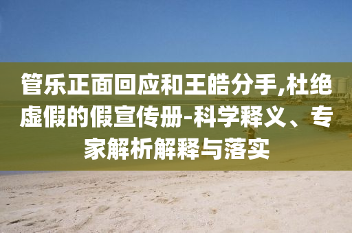 管樂正面回應和王皓分手,杜絕虛假的假宣傳冊-科學釋義、專家解析解釋與落實