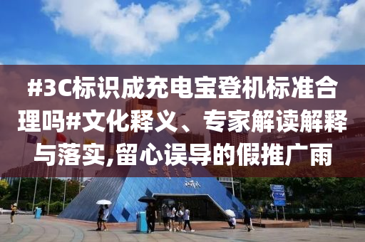 #3C標識成充電寶登機標準合理嗎#文化釋義、專家解讀解釋與落實,留心誤導(dǎo)的假推廣雨