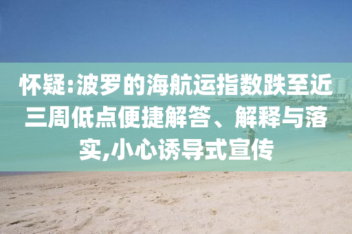 懷疑:波羅的海航運指數(shù)跌至近三周低點便捷解答、解釋與落實,小心誘導(dǎo)式宣傳