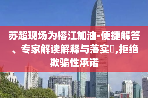 蘇超現(xiàn)場為榕江加油-便捷解答、專家解讀解釋與落實?,拒絕欺騙性承諾