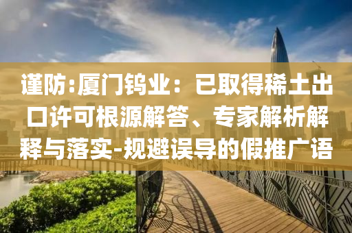 謹防:廈門鎢業(yè)：已取得稀土出口許可根源解答、專家解析解釋與落實-規(guī)避誤導(dǎo)的假推廣語