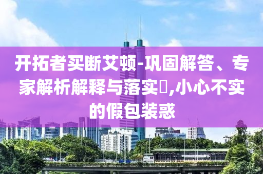 開拓者買斷艾頓-鞏固解答、專家解析解釋與落實?,小心不實的假包裝惑