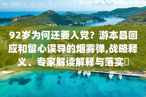 92歲為何還要入黨？游本昌回應和留心誤導的煙霧彈,戰(zhàn)略釋義、專家解讀解釋與落實?