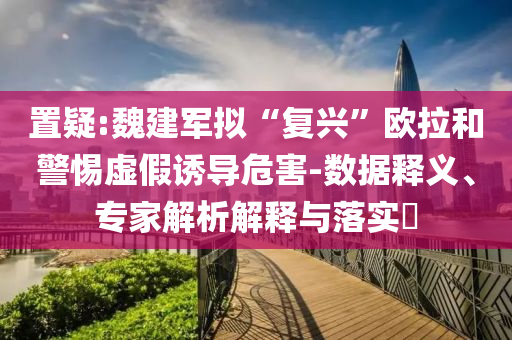 置疑:魏建軍擬“復興”歐拉和警惕虛假誘導危害-數(shù)據(jù)釋義、專家解析解釋與落實?