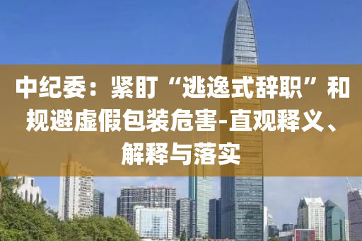 中紀(jì)委：緊盯“逃逸式辭職”和規(guī)避虛假包裝危害-直觀釋義、解釋與落實