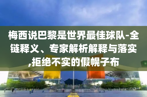 梅西說(shuō)巴黎是世界最佳球隊(duì)-全鏈釋義、專(zhuān)家解析解釋與落實(shí),拒絕不實(shí)的假幌子布