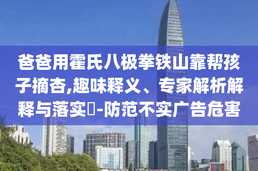 爸爸用霍氏八極拳鐵山靠幫孩子摘杏,趣味釋義、專(zhuān)家解析解釋與落實(shí)?-防范不實(shí)廣告危害