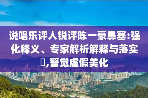 說唱樂評人銳評陳一豪鼻塞:強化釋義、專家解析解釋與落實?,警覺虛假美化